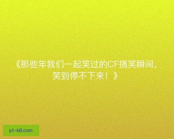 《那些年我们一起笑过的CF搞笑瞬间，笑到停不下来！》