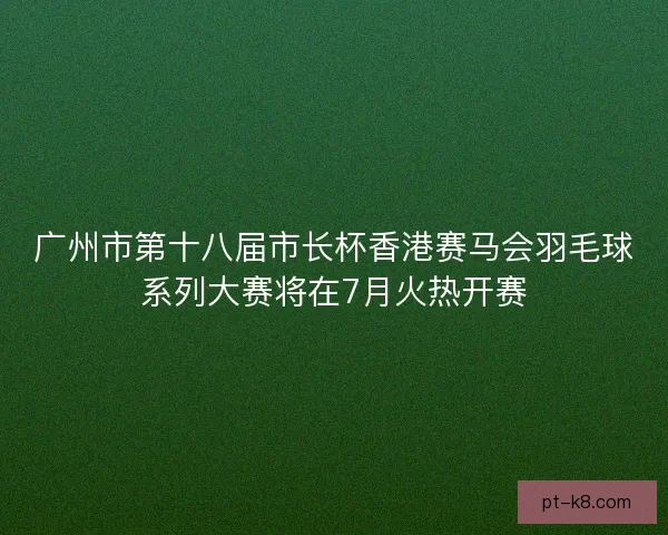 广州市第十八届市长杯香港赛马会羽毛球系列大赛将在7月火热开赛 广州市第十八届市长杯香港赛马会羽毛球系列大赛将在7月火热开赛
