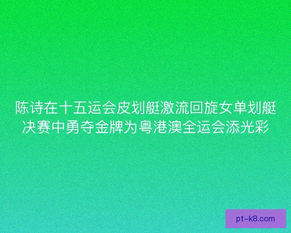 陈诗在十五运会皮划艇激流回旋女单划艇决赛中勇夺金牌为粤港澳全运会添光彩 陈诗在十五运会皮划艇激流回旋女单划艇决赛中勇夺金牌为粤港澳全运会添光彩