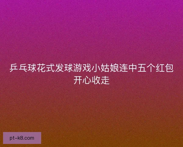 乒乓球花式发球游戏小姑娘连中五个红包开心收走