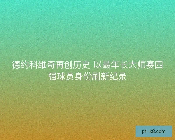 德约科维奇再创历史 以最年长大师赛四强球员身份刷新纪录