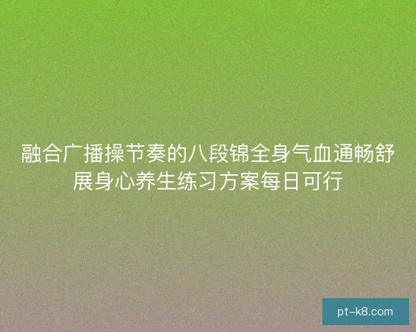 融合广播操节奏的八段锦全身气血通畅舒展身心养生练习方案每日可行