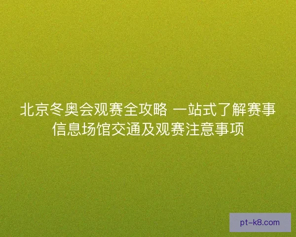 北京冬奥会观赛全攻略 一站式了解赛事信息场馆交通及观赛注意事项