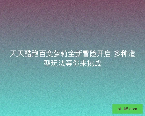 天天酷跑百变萝莉全新冒险开启 多种造型玩法等你来挑战