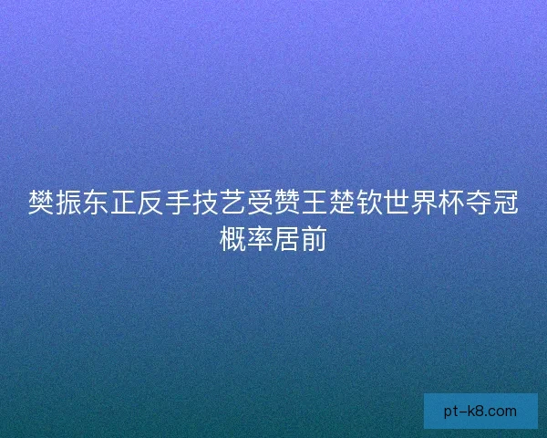 樊振东正反手技艺受赞王楚钦世界杯夺冠概率居前 樊振东正反手技艺受赞王楚钦世界杯夺冠概率居前