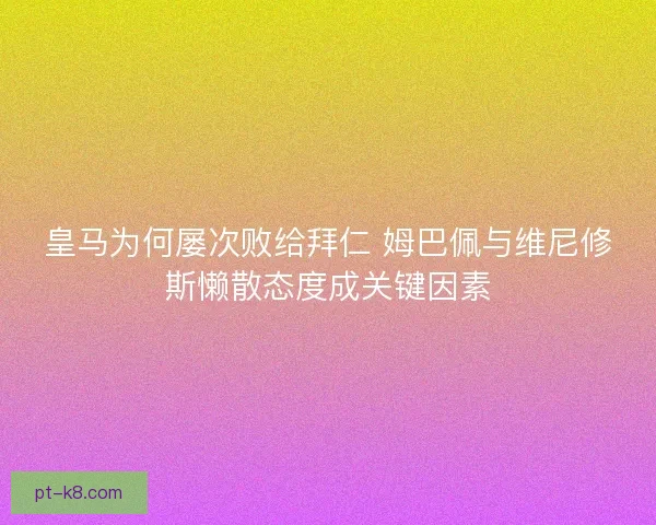 皇马为何屡次败给拜仁 姆巴佩与维尼修斯懒散态度成关键因素 皇马为何屡次败给拜仁 姆巴佩与维尼修斯懒散态度成关键因素
