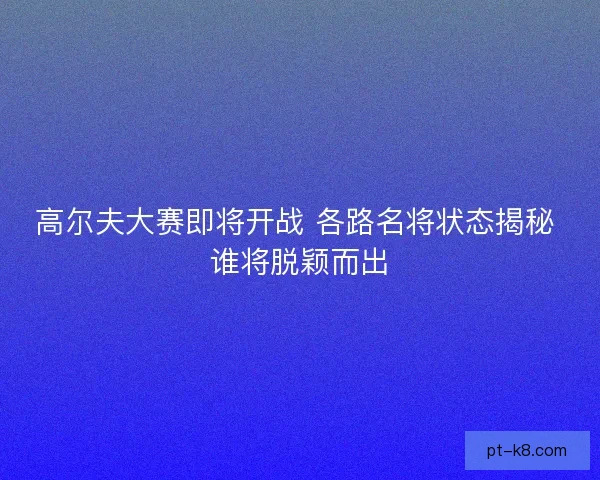 高尔夫大赛即将开战 各路名将状态揭秘 谁将脱颖而出 高尔夫大赛即将开战 各路名将状态揭秘 谁将脱颖而出