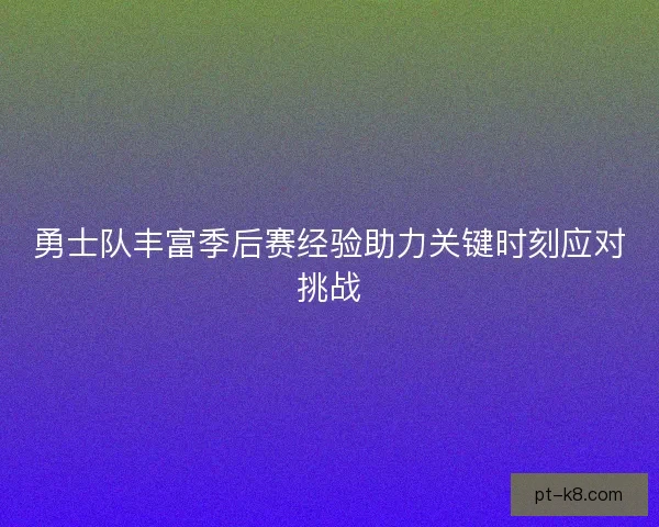 勇士队丰富季后赛经验助力关键时刻应对挑战 勇士队丰富季后赛经验助力关键时刻应对挑战