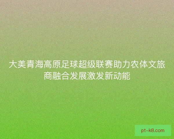 大美青海高原足球超级联赛助力农体文旅商融合发展激发新动能 大美青海高原足球超级联赛助力农体文旅商融合发展激发新动能