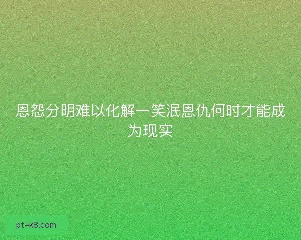 恩怨分明难以化解一笑泯恩仇何时才能成为现实