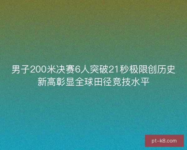 男子200米决赛6人突破21秒极限创历史新高彰显全球田径竞技水平 男子200米决赛6人突破21秒极限创历史新高彰显全球田径竞技水平