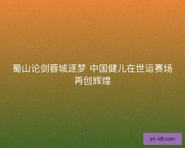 蜀山论剑蓉城逐梦 中国健儿在世运赛场再创辉煌