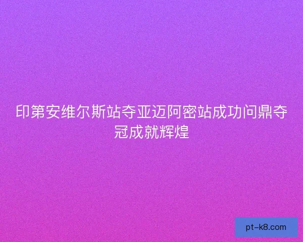 印第安维尔斯站夺亚迈阿密站成功问鼎夺冠成就辉煌