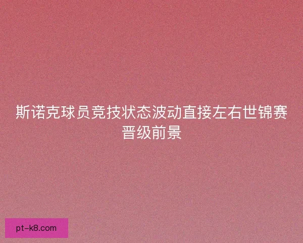 斯诺克球员竞技状态波动直接左右世锦赛晋级前景 斯诺克球员竞技状态波动直接左右世锦赛晋级前景