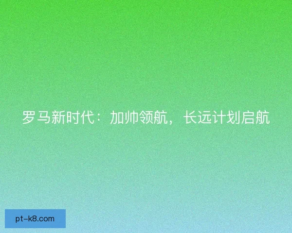 罗马新时代：加帅领航，长远计划启航