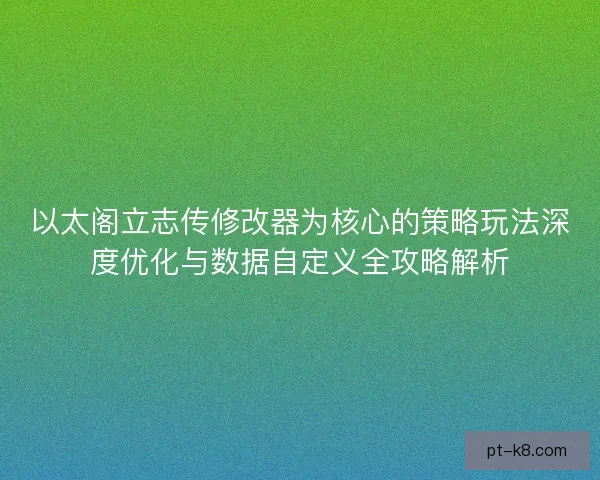 以太阁立志传修改器为核心的策略玩法深度优化与数据自定义全攻略解析
