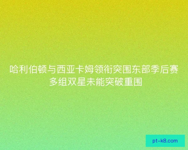 哈利伯顿与西亚卡姆领衔突围东部季后赛 多组双星未能突破重围