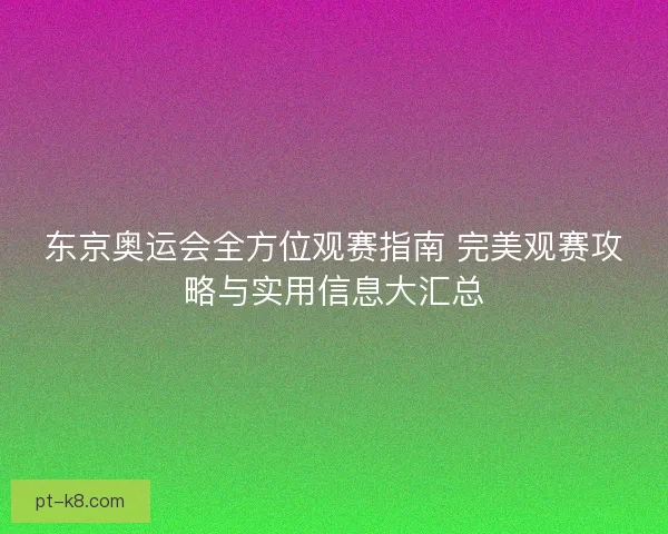 东京奥运会全方位观赛指南 完美观赛攻略与实用信息大汇总