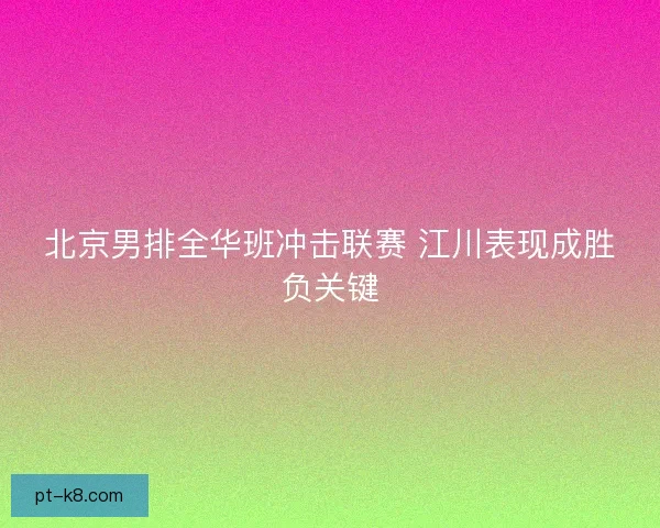北京男排全华班冲击联赛 江川表现成胜负关键