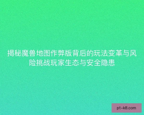 揭秘魔兽地图作弊版背后的玩法变革与风险挑战玩家生态与安全隐患